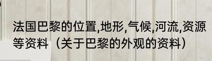 法国巴黎的位置,地形,气候,河流,资源等资料（关于巴黎的外观的资料）