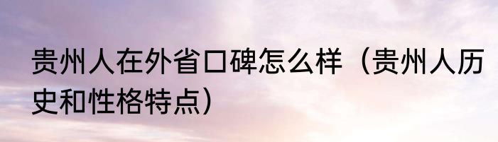 贵州人在外省口碑怎么样（贵州人历史和性格特点）