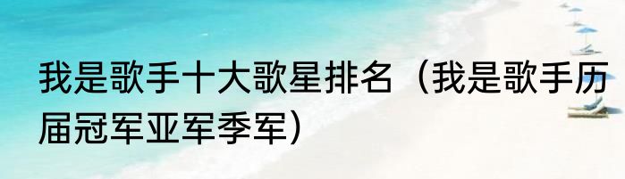 我是歌手十大歌星排名（我是歌手历届冠军亚军季军）