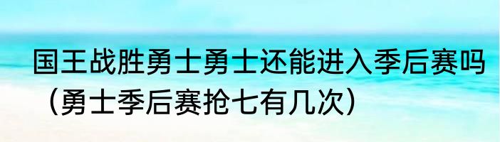 国王战胜勇士勇士还能进入季后赛吗（勇士季后赛抢七有几次）