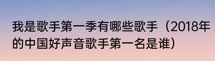 我是歌手第一季有哪些歌手（2018年的中国好声音歌手第一名是谁）