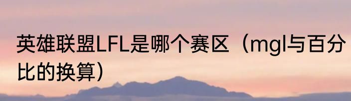 英雄联盟LFL是哪个赛区（mgl与百分比的换算）