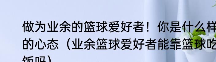 做为业余的篮球爱好者！你是什么样的心态（业余篮球爱好者能靠篮球吃饭吗）