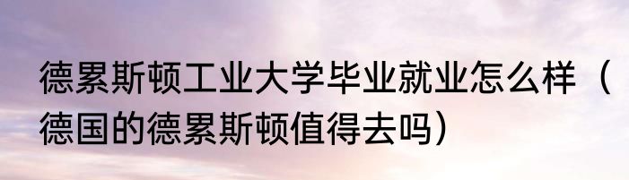 德累斯顿工业大学毕业就业怎么样（德国的德累斯顿值得去吗）