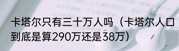 卡塔尔只有三十万人吗（卡塔尔人口到底是算290万还是38万）