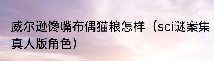 威尔逊馋嘴布偶猫粮怎样（sci谜案集真人版角色）
