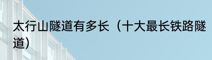 太行山隧道有多长（十大最长铁路隧道）