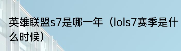 英雄联盟s7是哪一年（lols7赛季是什么时候）
