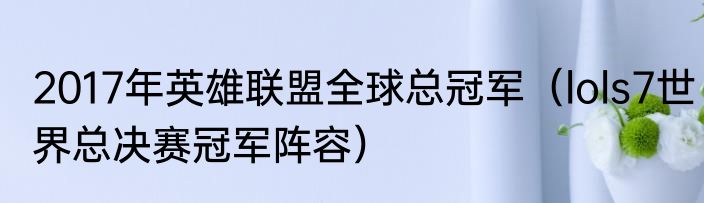 2017年英雄联盟全球总冠军（lols7世界总决赛冠军阵容）