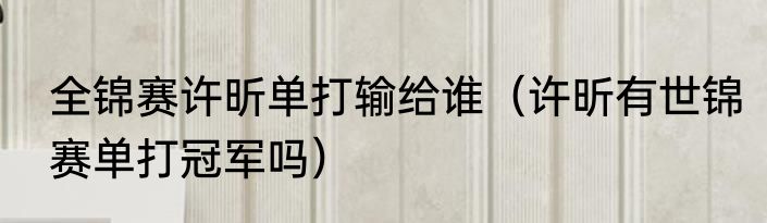 全锦赛许昕单打输给谁（许昕有世锦赛单打冠军吗）