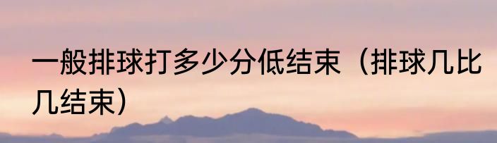 一般排球打多少分低结束（排球几比几结束）