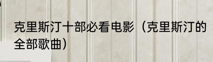 克里斯汀十部必看电影（克里斯汀的全部歌曲）