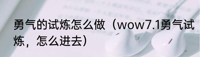 勇气的试炼怎么做（wow7.1勇气试炼，怎么进去）