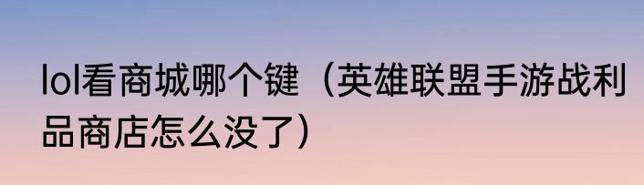 lol看商城哪个键（英雄联盟手游战利品商店怎么没了）