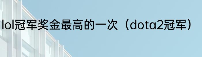 lol冠军奖金最高的一次（dota2冠军）