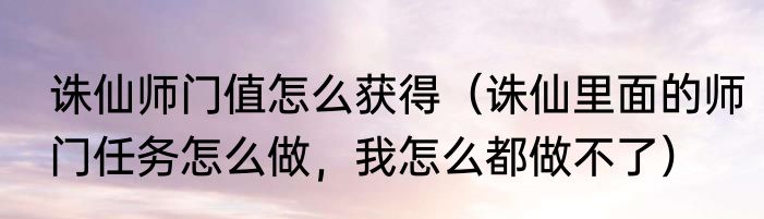 诛仙师门值怎么获得（诛仙里面的师门任务怎么做，我怎么都做不了）