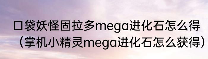 口袋妖怪固拉多mega进化石怎么得（掌机小精灵mega进化石怎么获得）