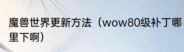魔兽世界更新方法（wow80级补丁哪里下啊）