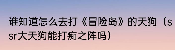 谁知道怎么去打《冒险岛》的天狗（ssr大天狗能打痴之阵吗）