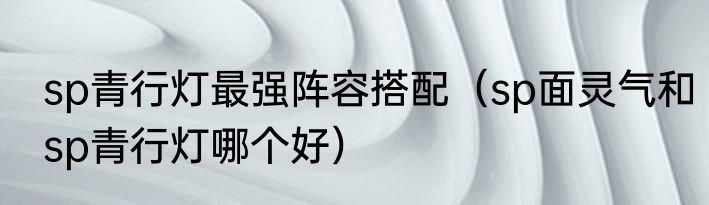 sp青行灯最强阵容搭配（sp面灵气和sp青行灯哪个好）