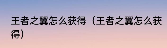 王者之翼怎么获得（王者之翼怎么获得）