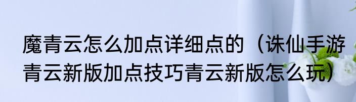 魔青云怎么加点详细点的（诛仙手游青云新版加点技巧青云新版怎么玩）