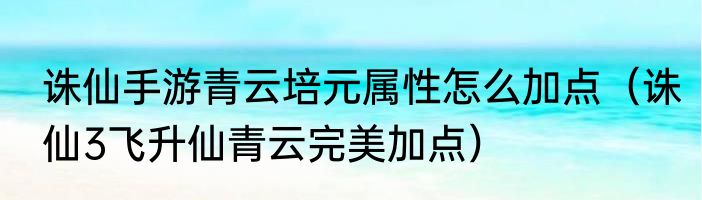 诛仙手游青云培元属性怎么加点（诛仙3飞升仙青云完美加点）