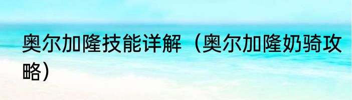 奥尔加隆技能详解（奥尔加隆奶骑攻略）