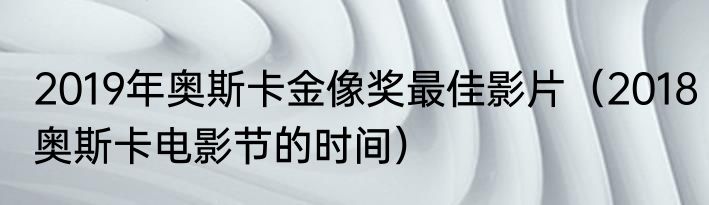 2019年奥斯卡金像奖最佳影片（2018奥斯卡电影节的时间）