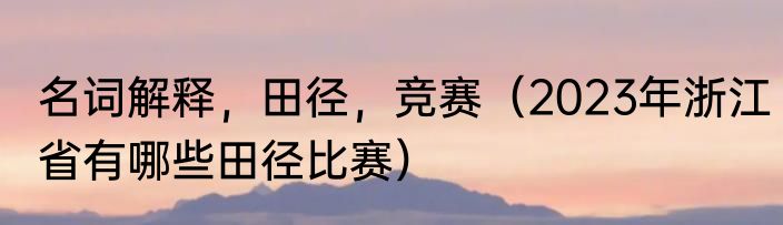 名词解释，田径，竞赛（2023年浙江省有哪些田径比赛）