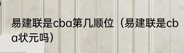 易建联是cba第几顺位（易建联是cba状元吗）