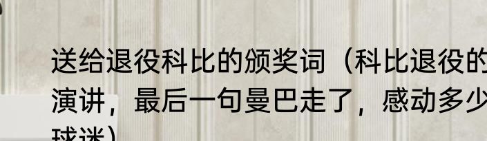 送给退役科比的颁奖词（科比退役的演讲，最后一句曼巴走了，感动多少球迷）