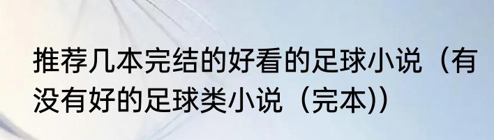 推荐几本完结的好看的足球小说（有没有好的足球类小说（完本)）