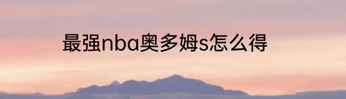 最强nba奥多姆s怎么得