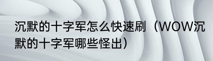 沉默的十字军怎么快速刷（WOW沉默的十字军哪些怪出）