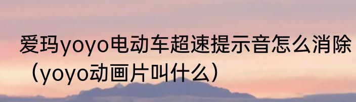 爱玛yoyo电动车超速提示音怎么消除（yoyo动画片叫什么）