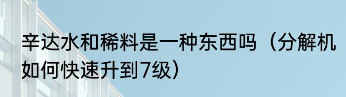 辛达水和稀料是一种东西吗（分解机如何快速升到7级）