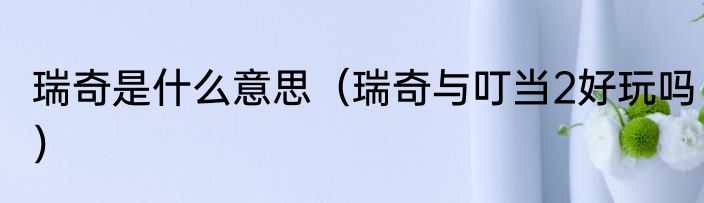 瑞奇是什么意思（瑞奇与叮当2好玩吗）