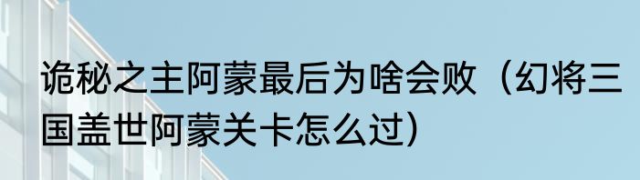 诡秘之主阿蒙最后为啥会败（幻将三国盖世阿蒙关卡怎么过）