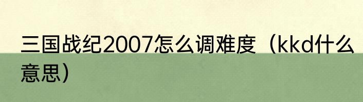 三国战纪2007怎么调难度（kkd什么意思）