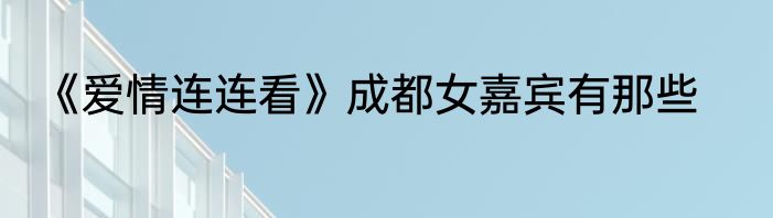 《爱情连连看》成都女嘉宾有那些
