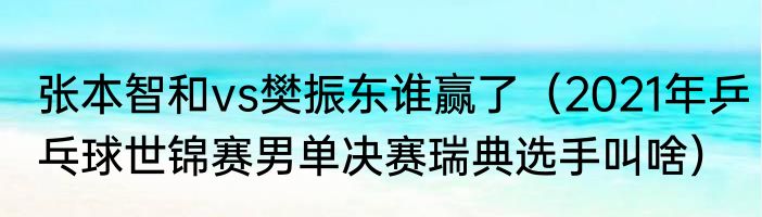 张本智和vs樊振东谁赢了（2021年乒乓球世锦赛男单决赛瑞典选手叫啥）