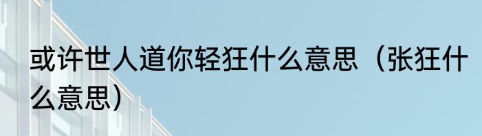 或许世人道你轻狂什么意思（张狂什么意思）
