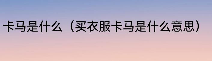 卡马是什么（买衣服卡马是什么意思）