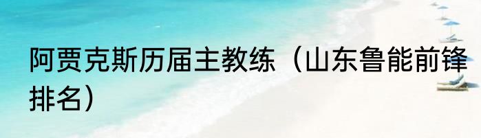 阿贾克斯历届主教练（山东鲁能前锋排名）