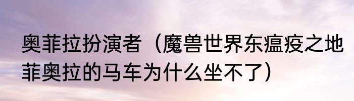 奥菲拉扮演者（魔兽世界东瘟疫之地菲奥拉的马车为什么坐不了）