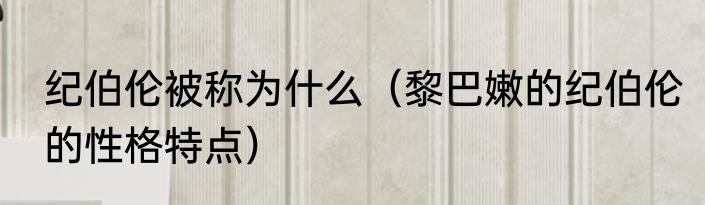 纪伯伦被称为什么（黎巴嫩的纪伯伦的性格特点）