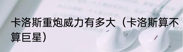 卡洛斯重炮威力有多大（卡洛斯算不算巨星）