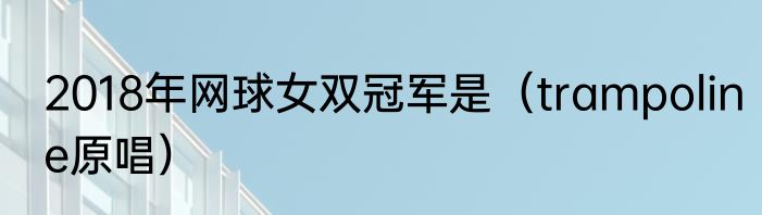 2018年网球女双冠军是（trampoline原唱）