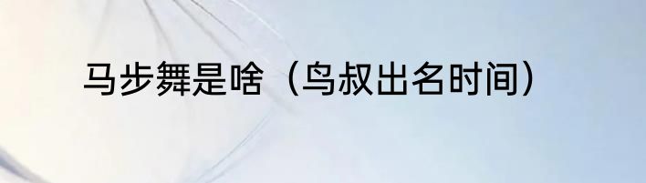 马步舞是啥（鸟叔出名时间）